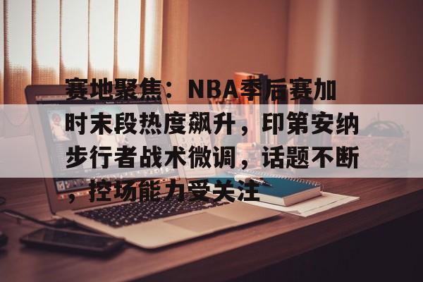 爱游戏包含赛地聚焦：NBA季后赛加时末段热度飙升，印第安纳步行者战术微调，话题不断，控场能力受关注的词条